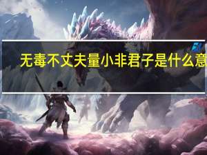 无毒不丈夫量小非君子是什么意思（量小非君子无毒不丈夫的意思）