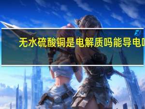 无水硫酸铜是电解质吗能导电吗