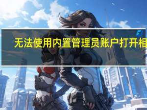无法使用内置管理员账户打开相机（无法使用内置管理员账户打开）