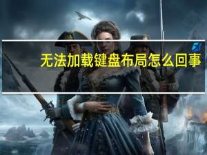 无法加载键盘布局怎么回事（无法加载键盘布局）