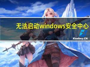 无法启动windows安全中心（无法启动windows安全中心）