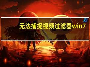 无法捕捉视频过滤器win7（无法创建视频捕捉过滤器怎么办）