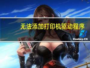 无法添加打印机驱动程序