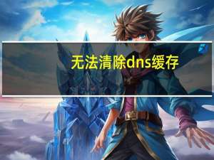 无法清除dns缓存（无法清除dns缓存）