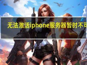 无法激活iphone服务器暂时不可用（无法激活iphone怎么办）