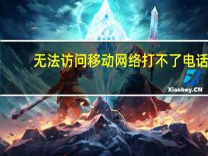 无法访问移动网络打不了电话（无法访问移动网络）