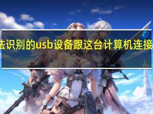 无法识别的usb设备跟这台计算机连接的前一个（无法识别的usb设备怎么解决）