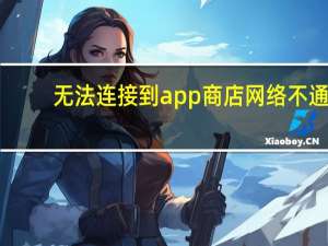 无法连接到app商店网络不通（无法连接到app商店）
