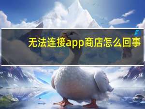 无法连接app商店怎么回事（无法连接到app商店）