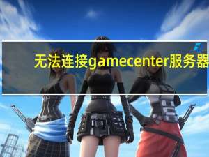 无法连接game center服务器（无法连接game center服务器）