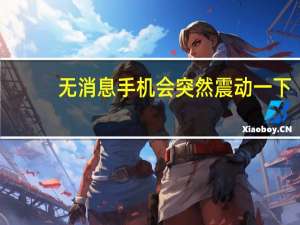 无消息手机会突然震动一下（手机突然震动但也没有信息）