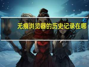 無痕瀏覽器的歷史記錄在哪（無痕瀏覽）