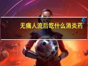 无痛人流后吃什么消炎药（人流后吃什么消炎药）