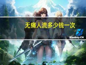 无痛人流多少钱一次？无痛人流一次多少钱