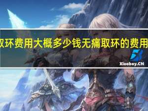 无痛取环费用大概多少钱 无痛取环的费用大致是多少？