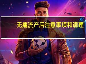 无痛流产后注意事项和调理（流产后注意事项和调理）