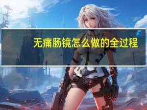 无痛肠镜怎么做的全过程（无痛肠镜怎么做的）