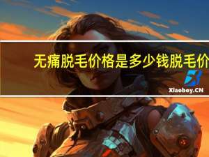 无痛脱毛价格是多少钱 脱毛价位是多少呢