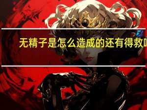 无精子是怎么造成的还有得救吗（无精子是怎么造成的）