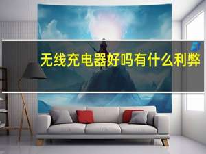 无线充电器好吗有什么利弊（无线充电器）