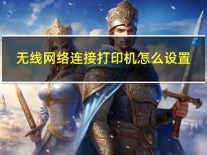 无线网络连接打印机怎么设置（无线网络连接设置）