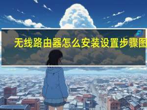 无线路由器怎么安装设置步骤图解（无线路由器怎么安装图解）