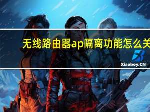 无线路由器ap隔离功能怎么关（无线路由器AP隔离功能怎么关闭）