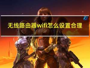 无线路由器wifi怎么设置合理（无线路由器怎么设置wifi）