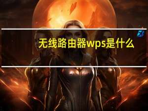 无线路由器wps是什么（无线路由器WPS是什么意思）
