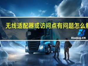无线适配器或访问点有问题怎么解决（无线适配器或访问点有问题怎么办）