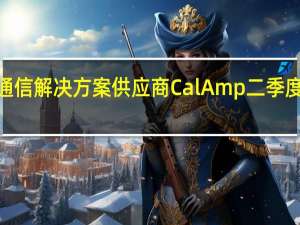 无线通信解决方案供应商CalAmp二季度每股亏损0.11美元预计三季度营收和调整后EBITDA将略微低于上个季度