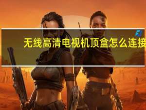 无线高清电视机顶盒怎么连接（无线高清电视机顶盒）
