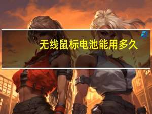 无线鼠标电池能用多久（无线鼠标电池能用多久）