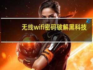 无线wifi密码破解黑科技（无线wifi密码破解）