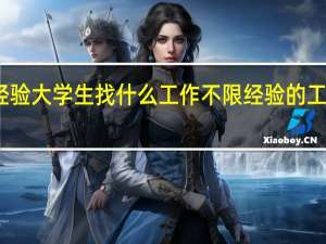 无经验大学生找什么工作 不限经验的工作有哪些