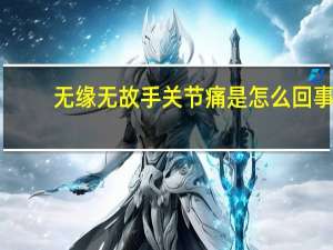 无缘无故手关节痛是怎么回事（手关节痛是怎么回事）