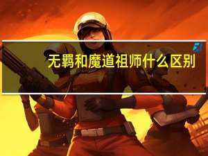 无羁和魔道祖师什么区别