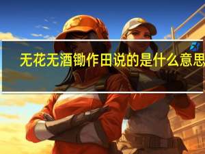 无花无酒锄作田 说的是什么意思啊（无花无酒锄作田 说的是什么意思）
