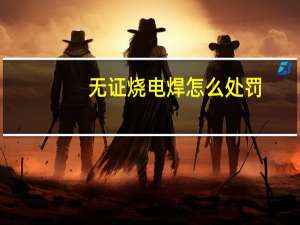 无证烧电焊怎么处罚