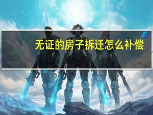 无证的房子拆迁怎么补偿