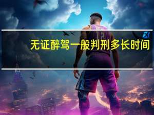 无证醉驾一般判刑多长时间