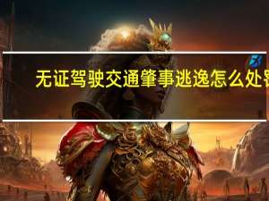 无证驾驶交通肇事逃逸怎么处罚