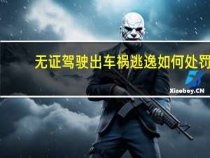 无证驾驶出车祸逃逸如何处罚