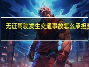 无证驾驶发生交通事故怎么承担责任