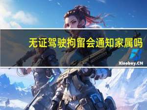 无证驾驶拘留会通知家属吗