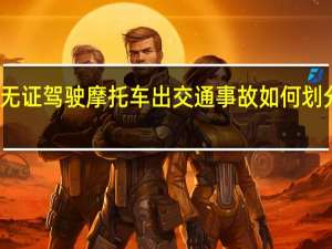 无证驾驶摩托车出交通事故如何划分责任