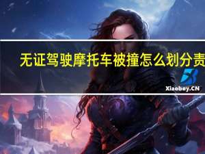 无证驾驶摩托车被撞怎么划分责任