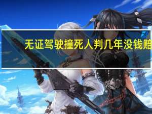 无证驾驶撞死人判几年没钱赔