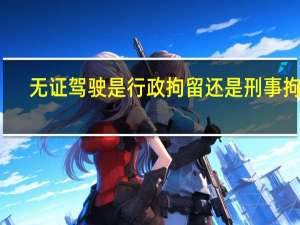 无证驾驶是行政拘留还是刑事拘留