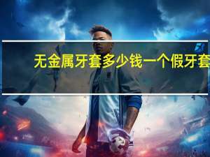 无金属牙套多少钱一个 假牙套多少钱